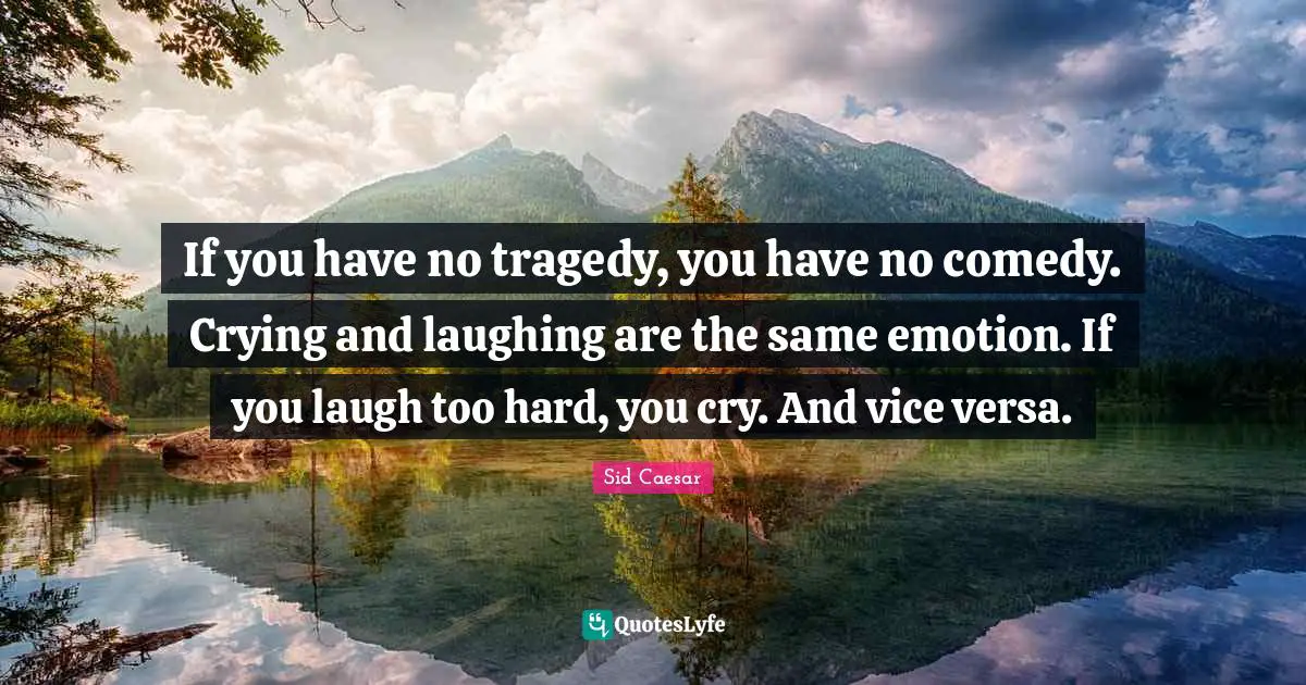 If you have no tragedy, you have no comedy. Crying and laughing are the same emotion. If you laugh too hard, you cry. And vice versa.