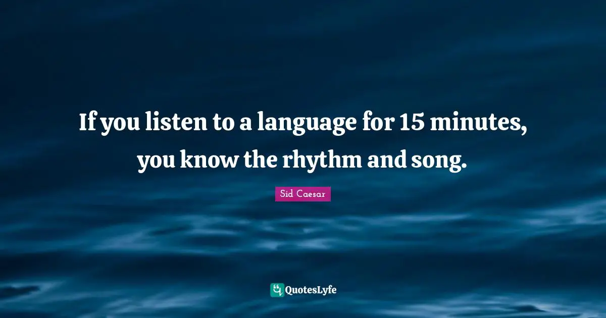 If you listen to a language for 15 minutes, you know the rhythm and song.