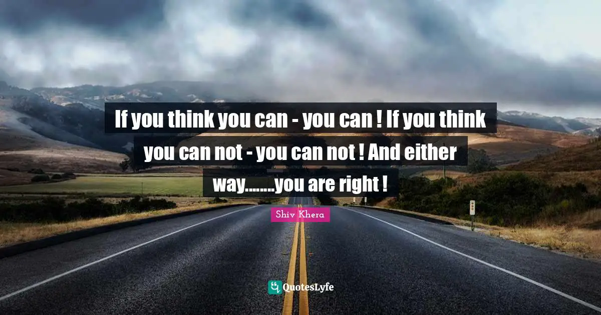 If you think you can - you can ! If you think you can not - you can not ! And either way........you are right !