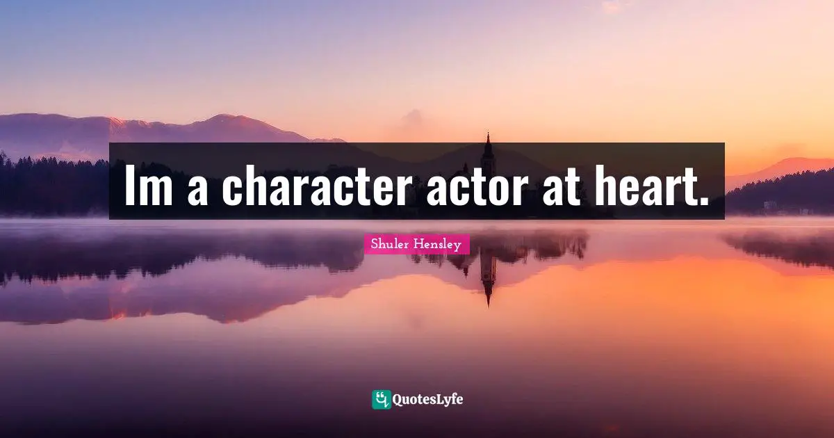 Im a character actor at heart.