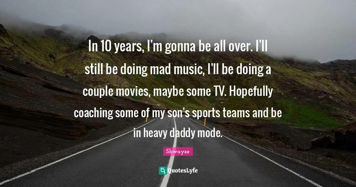 In 10 years, I'm gonna be all over. I'll still be doing mad music, I'll be doing a couple movies, maybe some TV. Hopefully coaching some of my son's sports teams and be in heavy daddy mode.