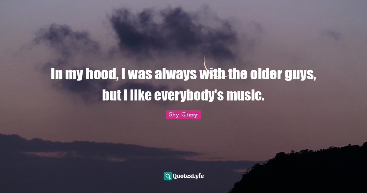 In my hood, I was always with the older guys, but I like everybody's music.