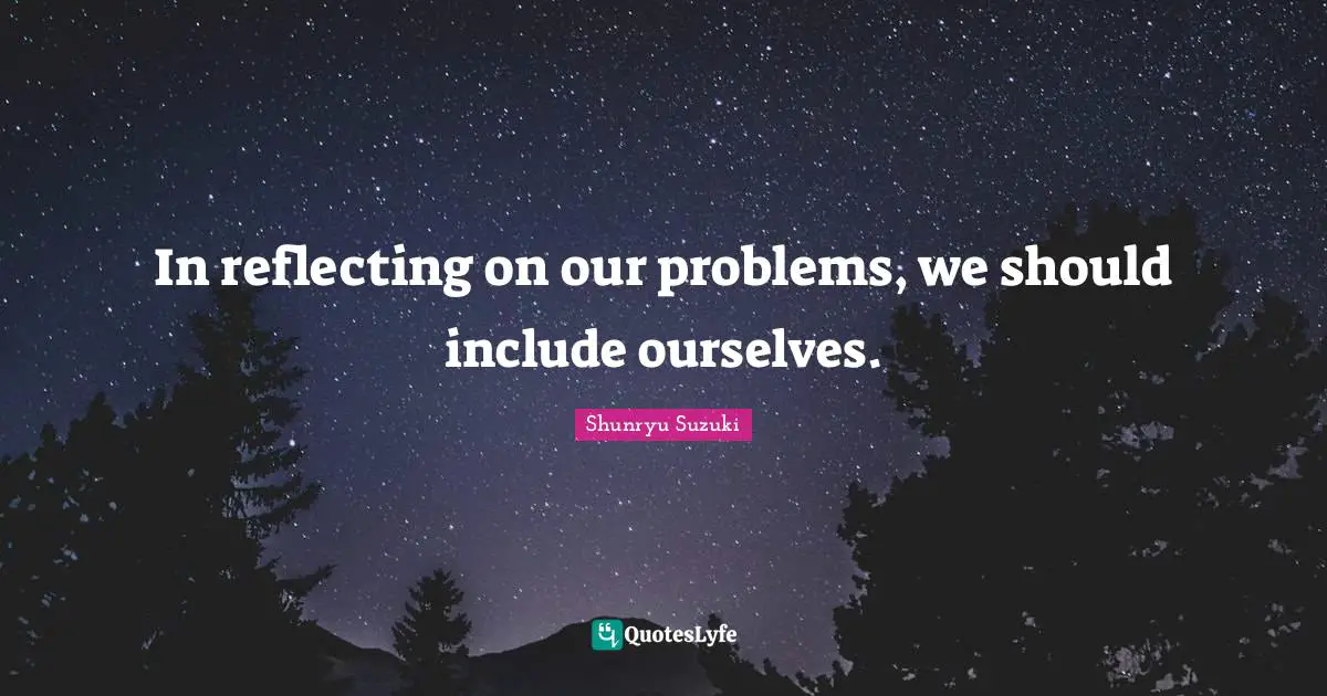 In reflecting on our problems, we should include ourselves.