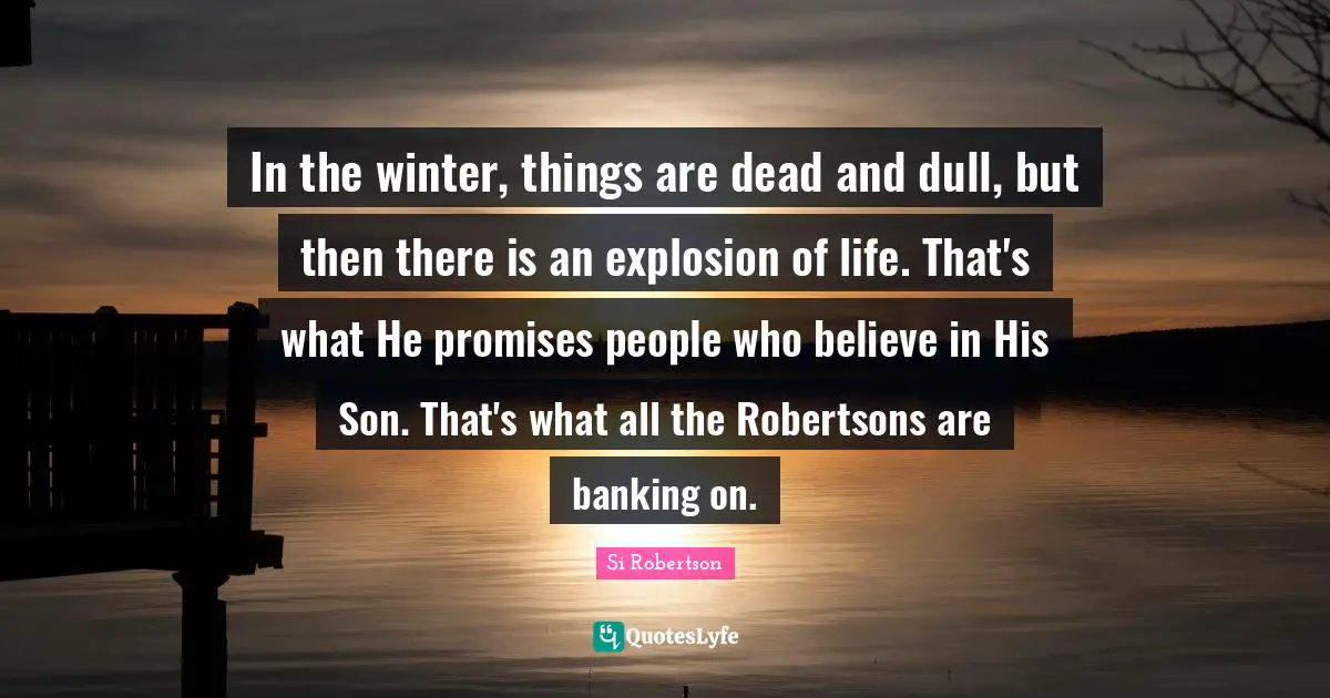 In the winter, things are dead and dull, but then there is an explosion of life. That's what He promises people who believe in His Son. That's what all the Robertsons are banking on.