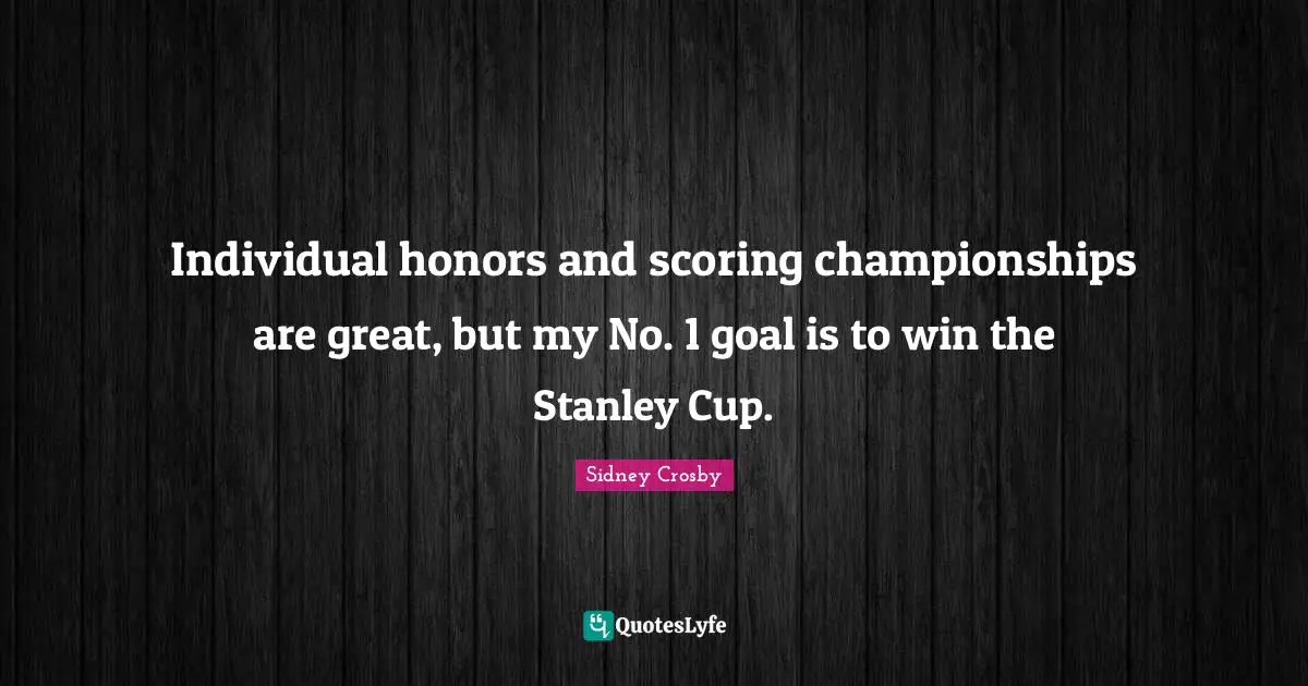 Individual honors and scoring championships are great, but my No. 1 goal is to win the Stanley Cup.