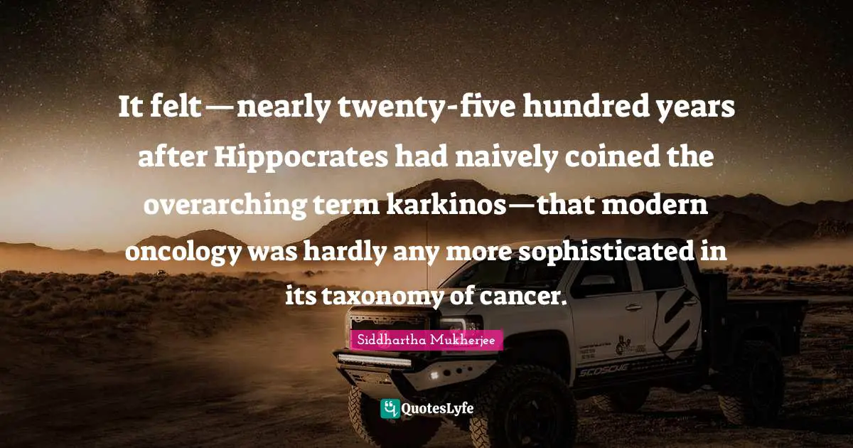 It felt—nearly twenty-five hundred years after Hippocrates had naively coined the overarching term karkinos—that modern oncology was hardly any more sophisticated in its taxonomy of cancer.