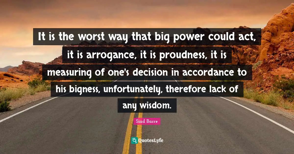 Measuring Quotes: "It is the worst way that big power could act, it is arrogance, it is proudness, it is measuring of one's decision in accordance to his bigness, unfortunately, therefore lack of any wisdom."