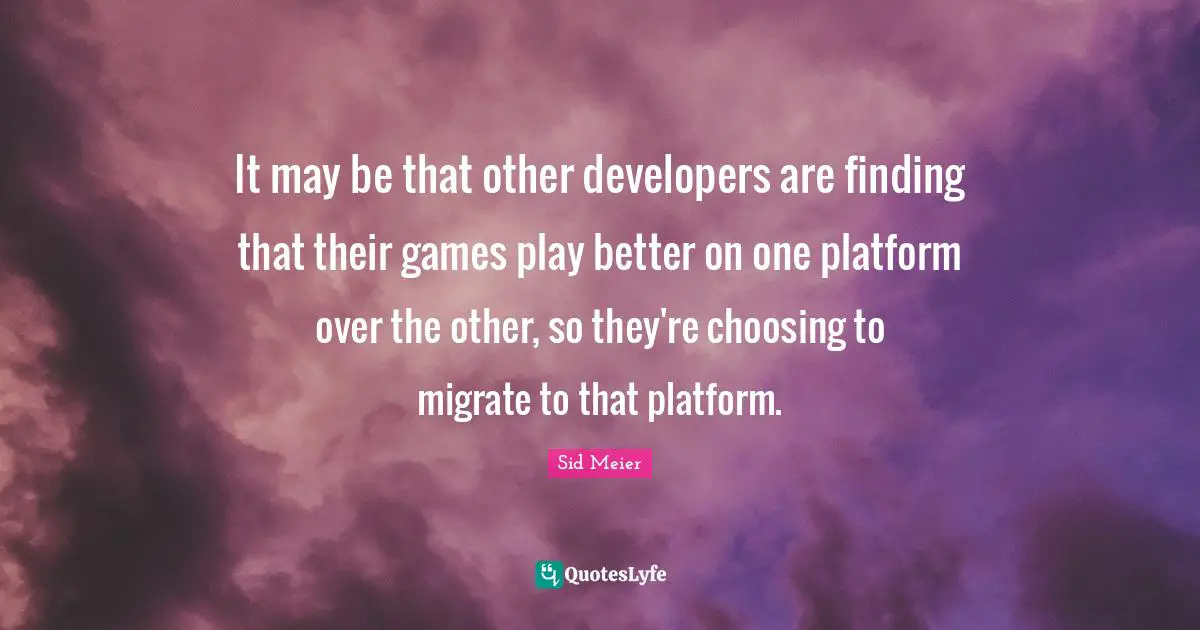 Finding The One Quotes: "It may be that other developers are finding that their games play better on one platform over the other, so they're choosing to migrate to that platform."