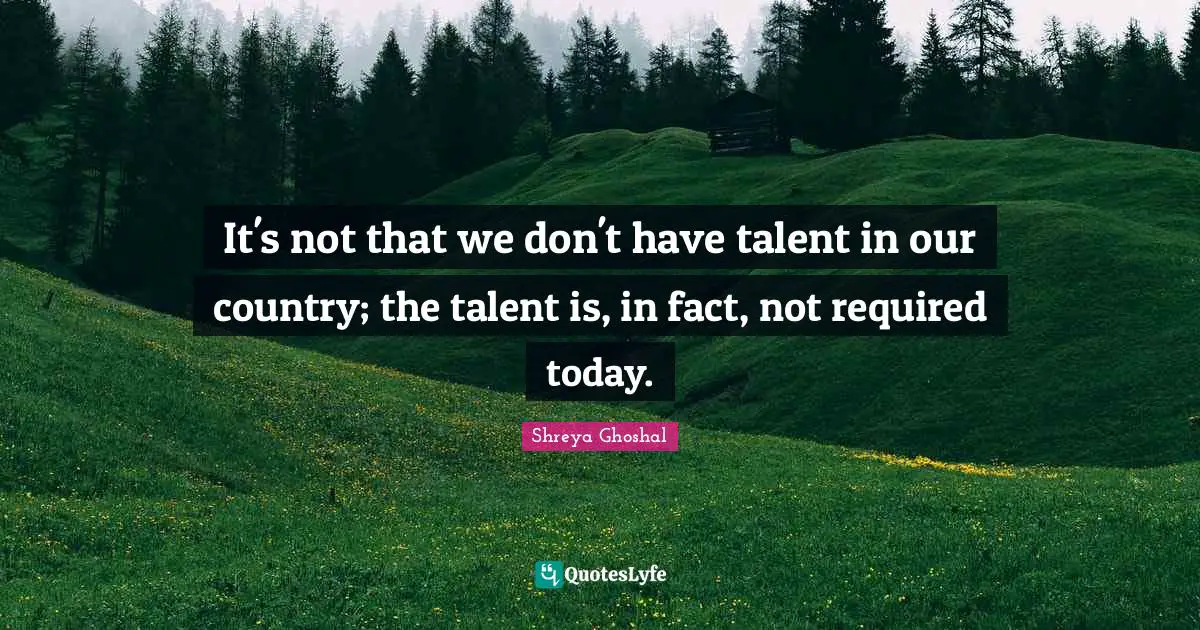 It's not that we don't have talent in our country; the talent is, in fact, not required today.