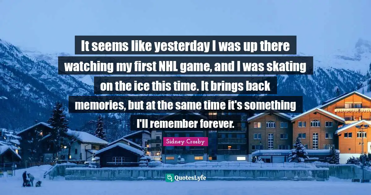 It seems like yesterday I was up there watching my first NHL game, and I was skating on the ice this time. It brings back memories, but at the same time it's something I'll remember forever.