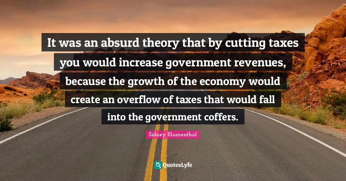 It was an absurd theory that by cutting taxes you would increase government revenues, because the growth of the economy would create an overflow of taxes that would fall into the government coffers.