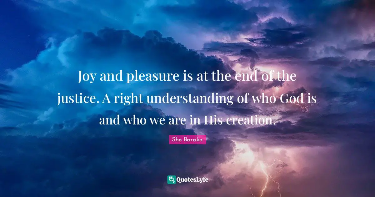 Sho Baraka Quotes: "Joy and pleasure is at the end of the justice. A right understanding of who God is and who we are in His creation."