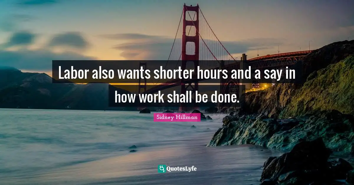 Labor also wants shorter hours and a say in how work shall be done.