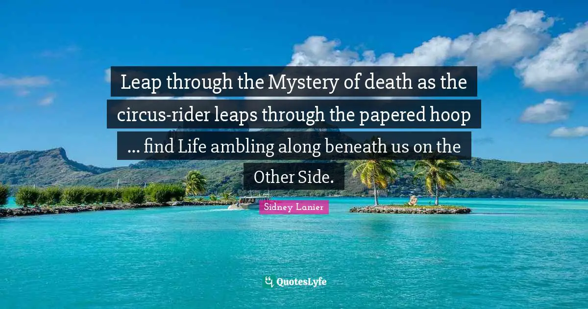 Leap through the Mystery of death as the circus-rider leaps through the papered hoop ... find Life ambling along beneath us on the Other Side.