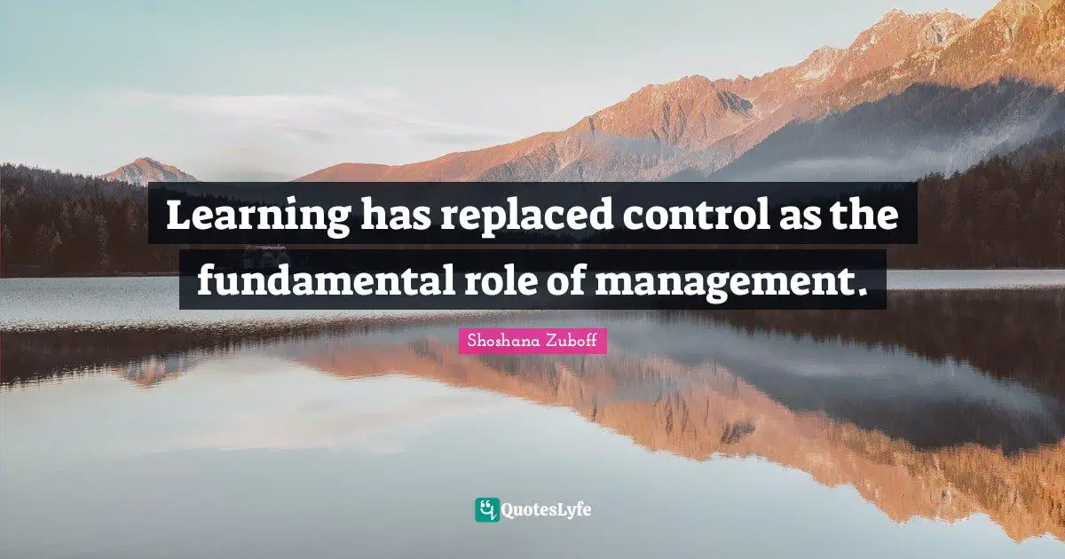 Learning has replaced control as the fundamental role of management.