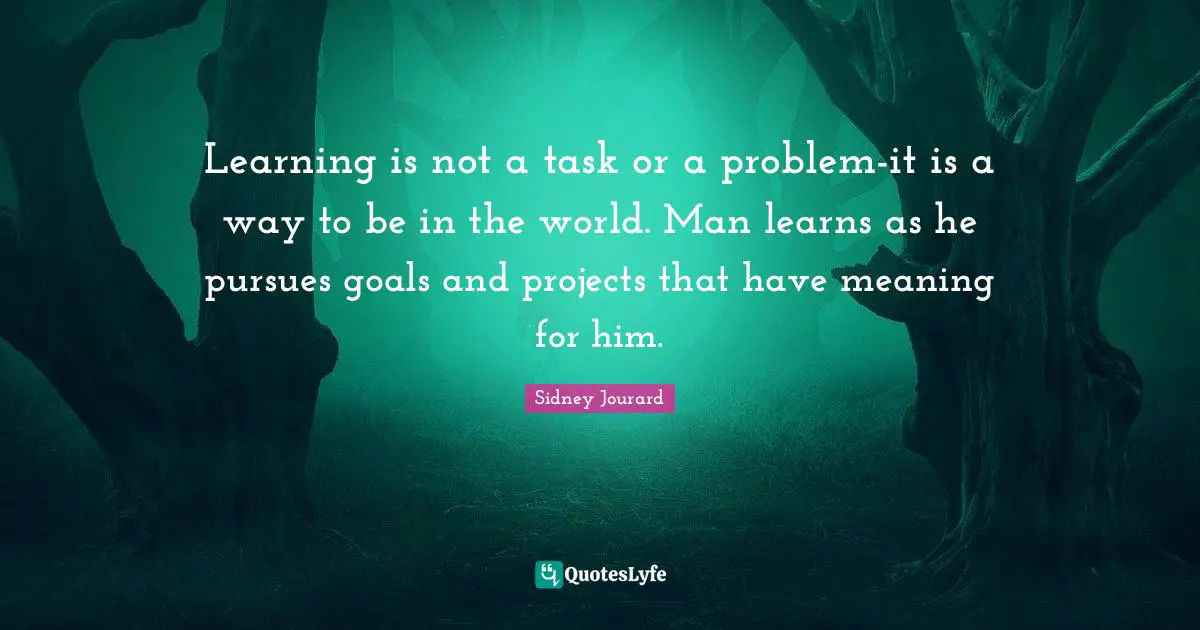Learning is not a task or a problem-it is a way to be in the world. Man learns as he pursues goals and projects that have meaning for him.