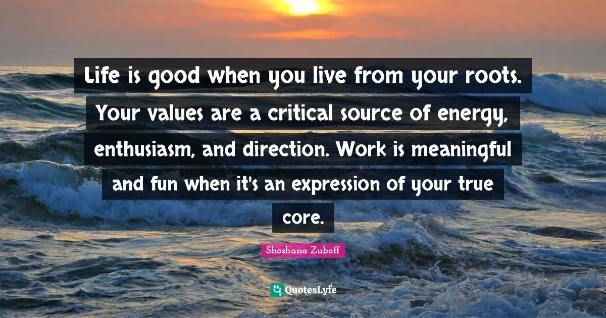 Life is good when you live from your roots. Your values are a critical source of energy, enthusiasm, and direction. Work is meaningful and fun when it's an expression of your true core.