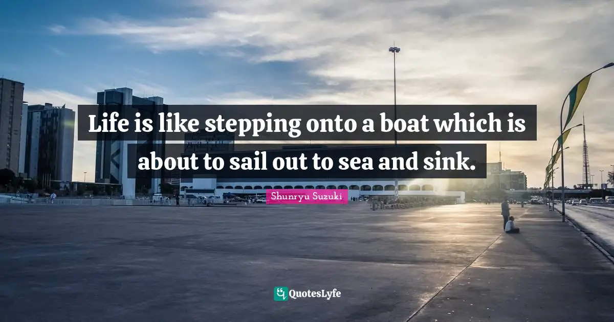 Life is like stepping onto a boat which is about to sail out to sea and sink.