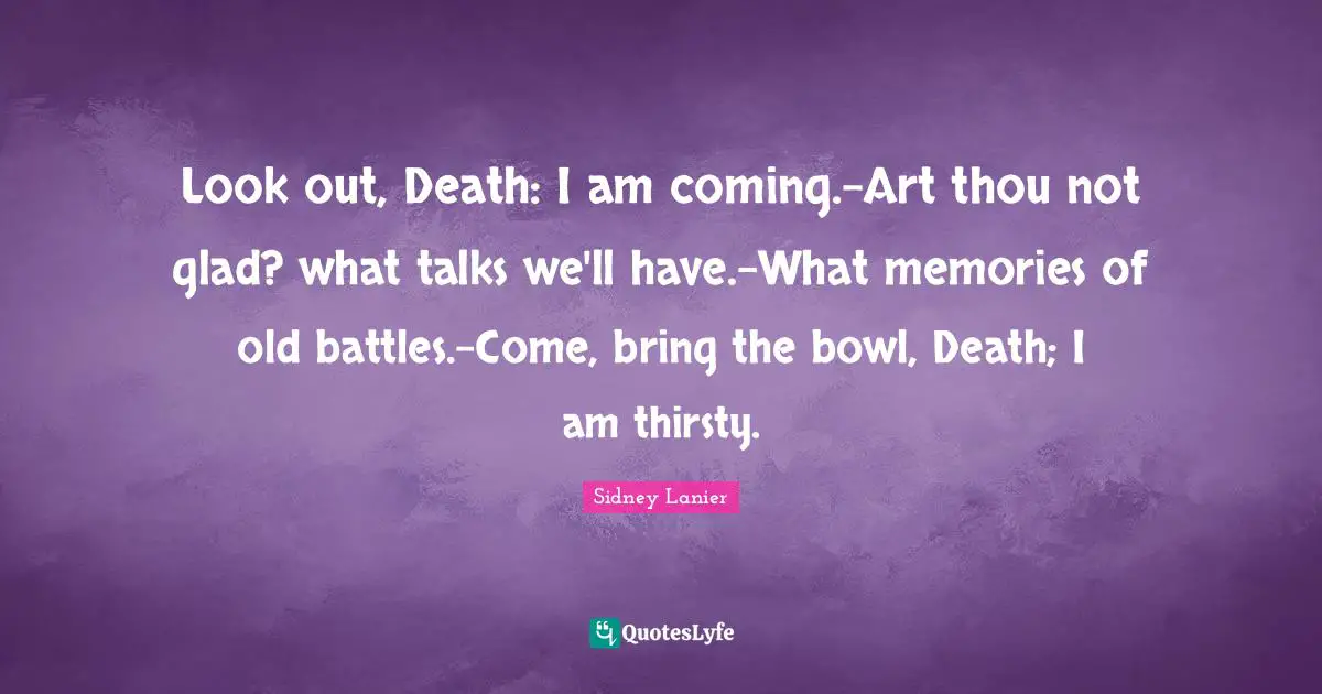 Look out, Death: I am coming.-Art thou not glad? what talks we'll have.-What memories of old battles.-Come, bring the bowl, Death; I am thirsty.