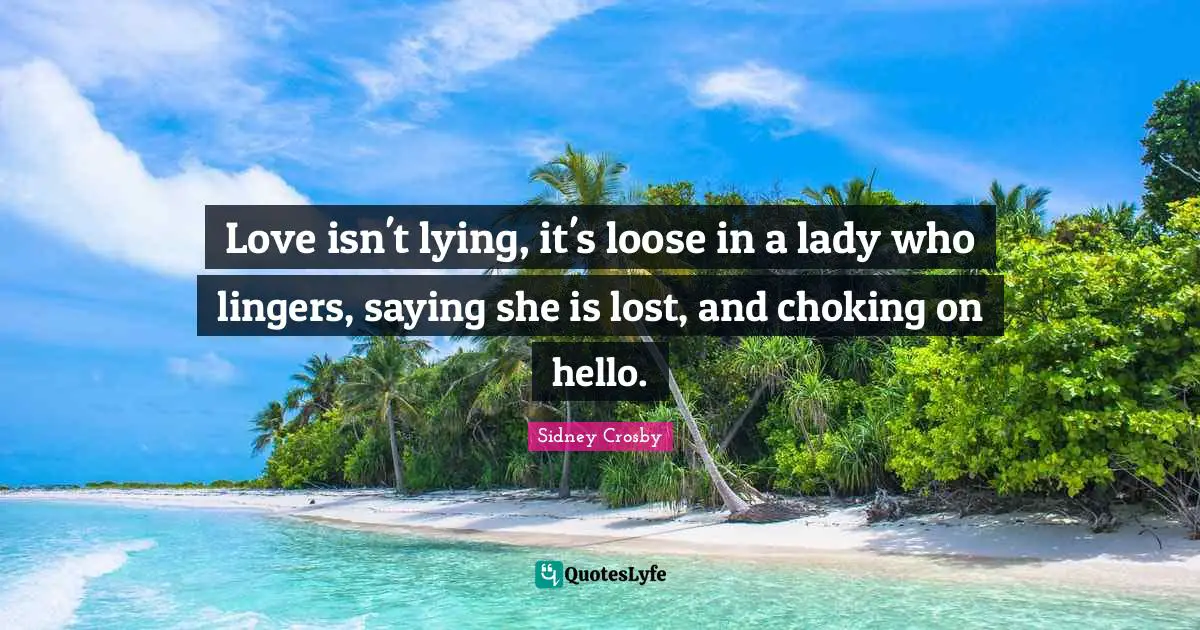 Hello Quotes: "Love isn't lying, it's loose in a lady who lingers, saying she is lost, and choking on hello."