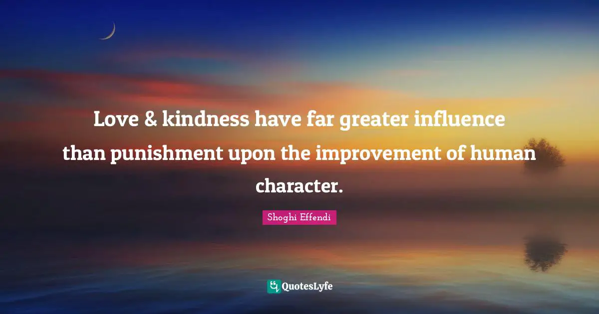 Love & kindness have far greater influence than punishment upon the improvement of human character.