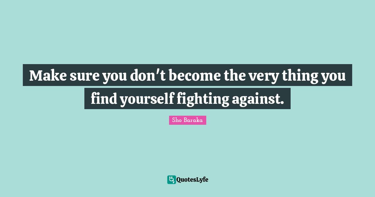 Sho Baraka Quotes: "Make sure you don't become the very thing you find yourself fighting against."