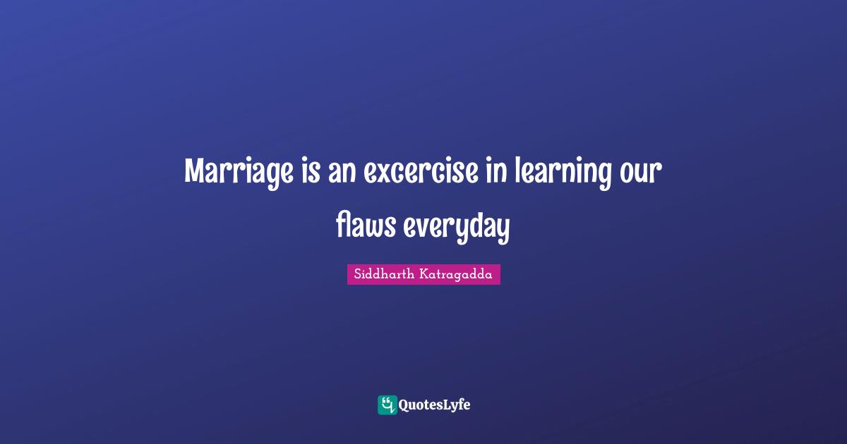Siddharth Katragadda Quotes: "Marriage is an excercise in learning our flaws everyday"