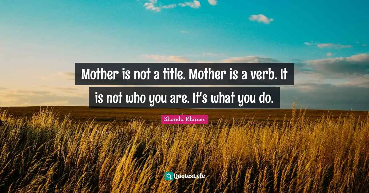 Shonda Rhimes Quotes: "Mother is not a title. Mother is a verb. It is not who you are. It's what you do."
