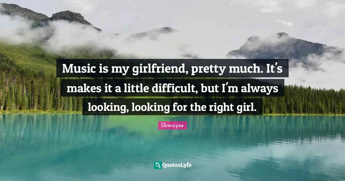 Music is my girlfriend, pretty much. It's makes it a little difficult, but I'm always looking, looking for the right girl.