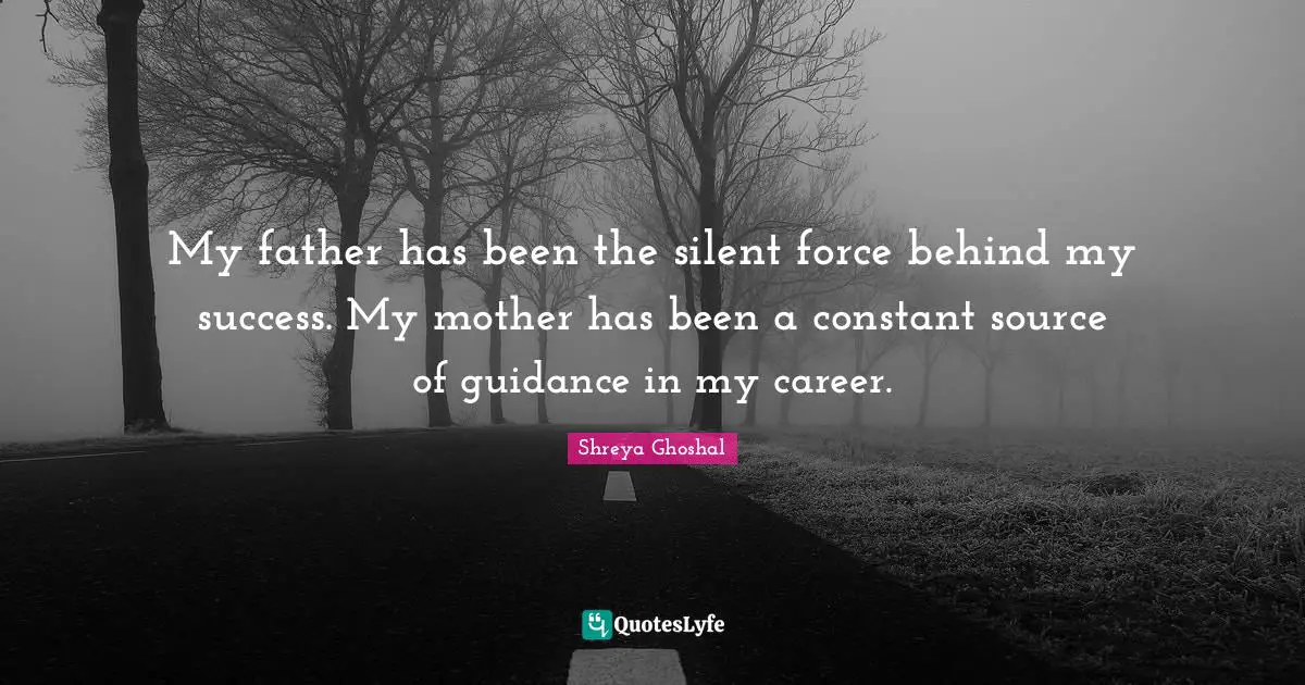 My father has been the silent force behind my success. My mother has been a constant source of guidance in my career.