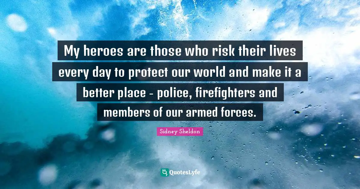 Sidney Sheldon Quotes: My heroes are those who risk their lives every day to protect our world and make it a better place - police, firefighters and members of our armed forces.