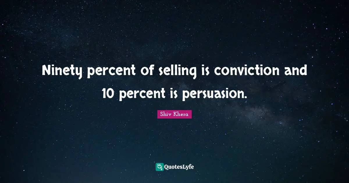 Ninety percent of selling is conviction and 10 percent is persuasion.