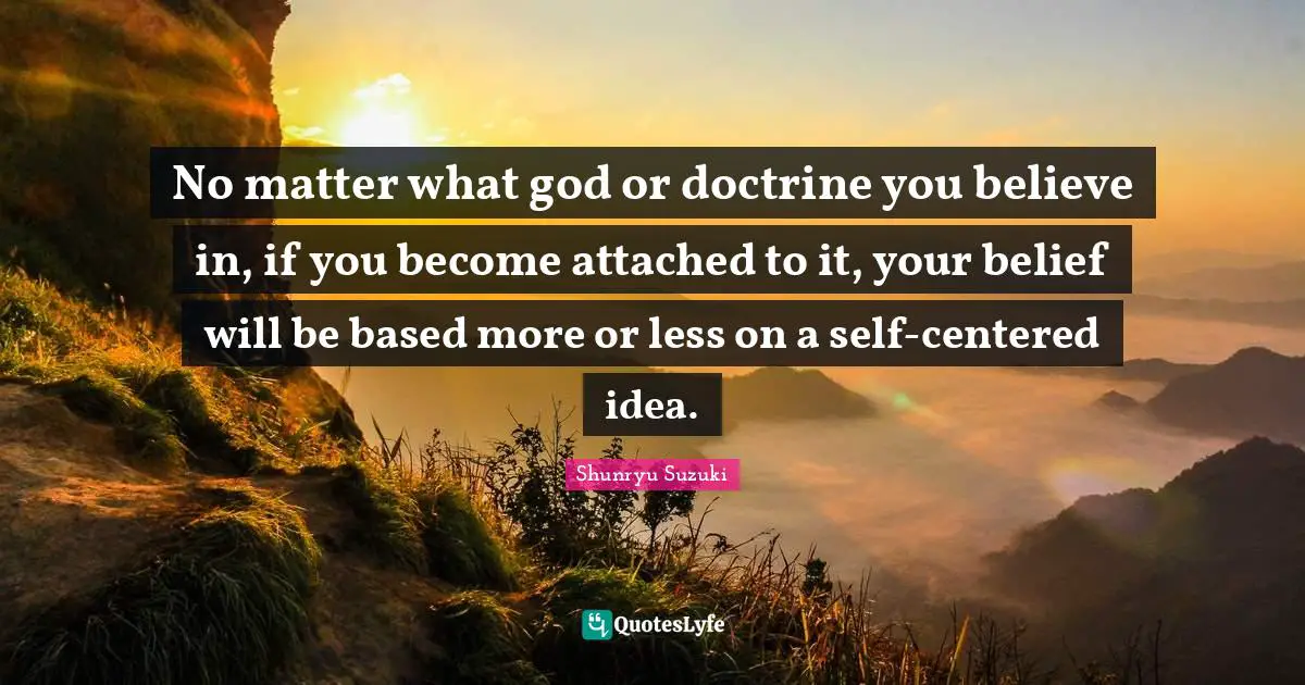 No matter what god or doctrine you believe in, if you become attached to it, your belief will be based more or less on a self-centered idea.