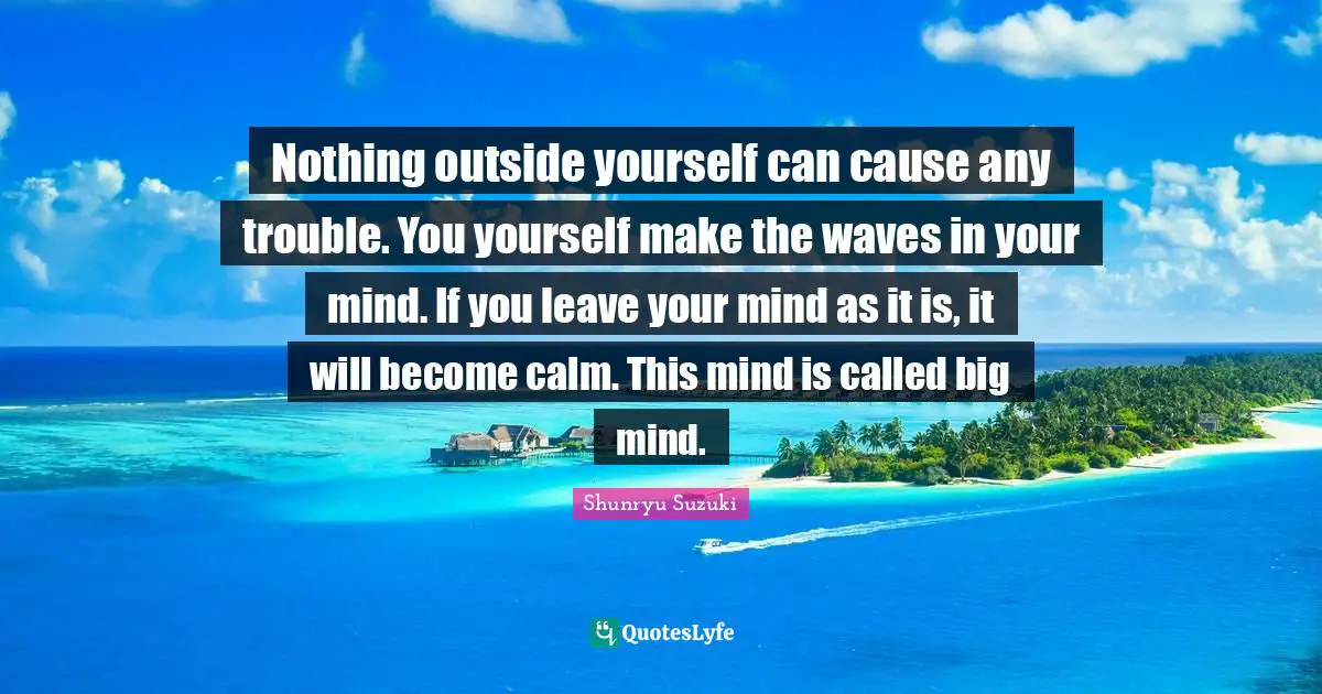 Calm Quotes: "Nothing outside yourself can cause any trouble. You yourself make the waves in your mind. If you leave your mind as it is, it will become calm. This mind is called big mind."