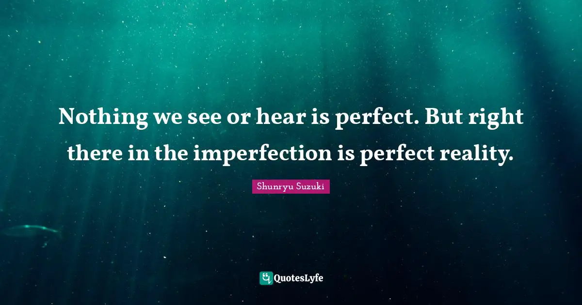 Shunryu Suzuki Quotes: "Nothing we see or hear is perfect. But right there in the imperfection is perfect reality."