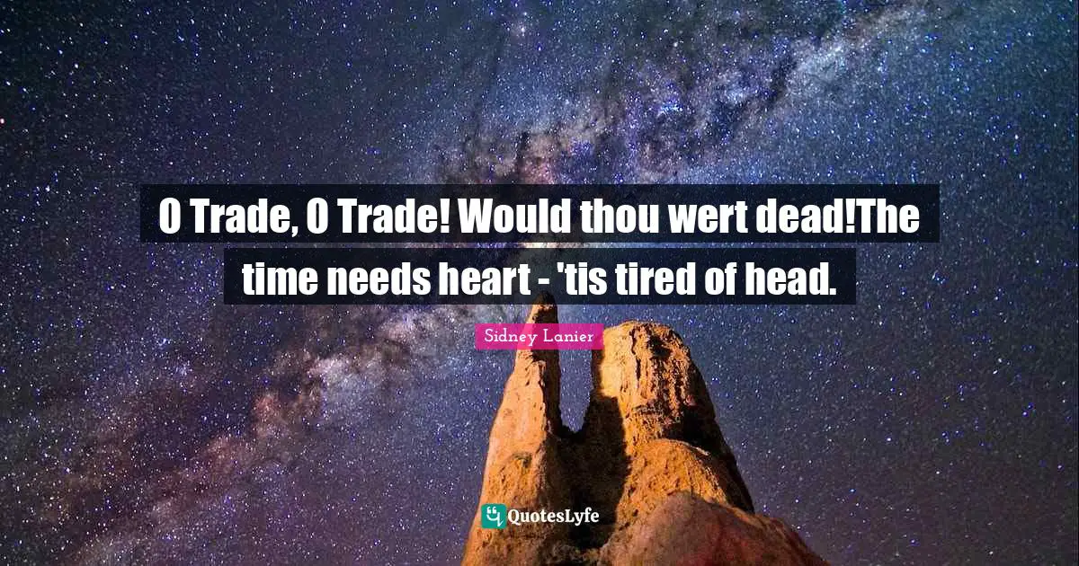 O Trade, O Trade! Would thou wert dead!The time needs heart - 'tis tired of head.