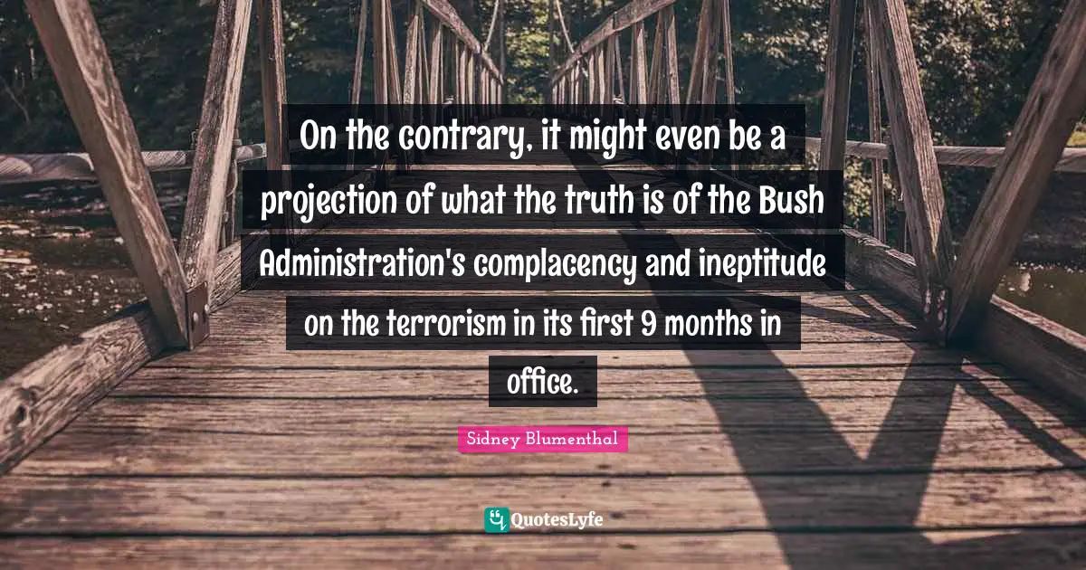 Projection Quotes: "On the contrary, it might even be a projection of what the truth is of the Bush Administration's complacency and ineptitude on the terrorism in its first 9 months in office."