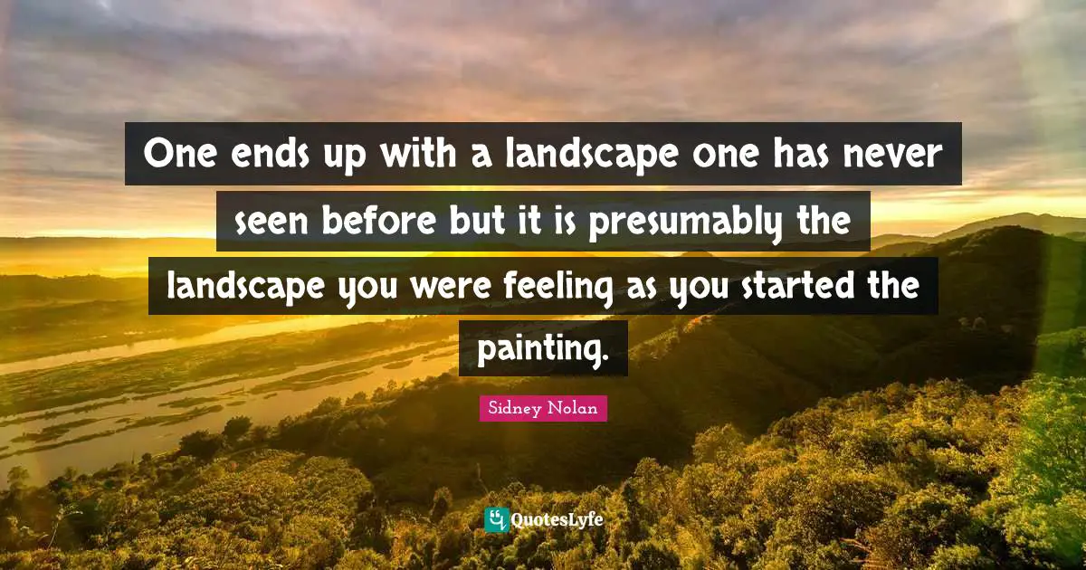 One ends up with a landscape one has never seen before but it is presumably the landscape you were feeling as you started the painting.