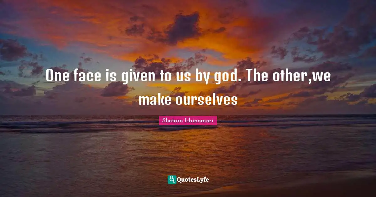 One face is given to us by god. The other,we make ourselves
