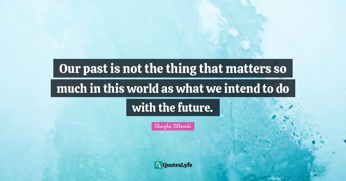 Our past is not the thing that matters so much in this world as what we intend to do with the future.