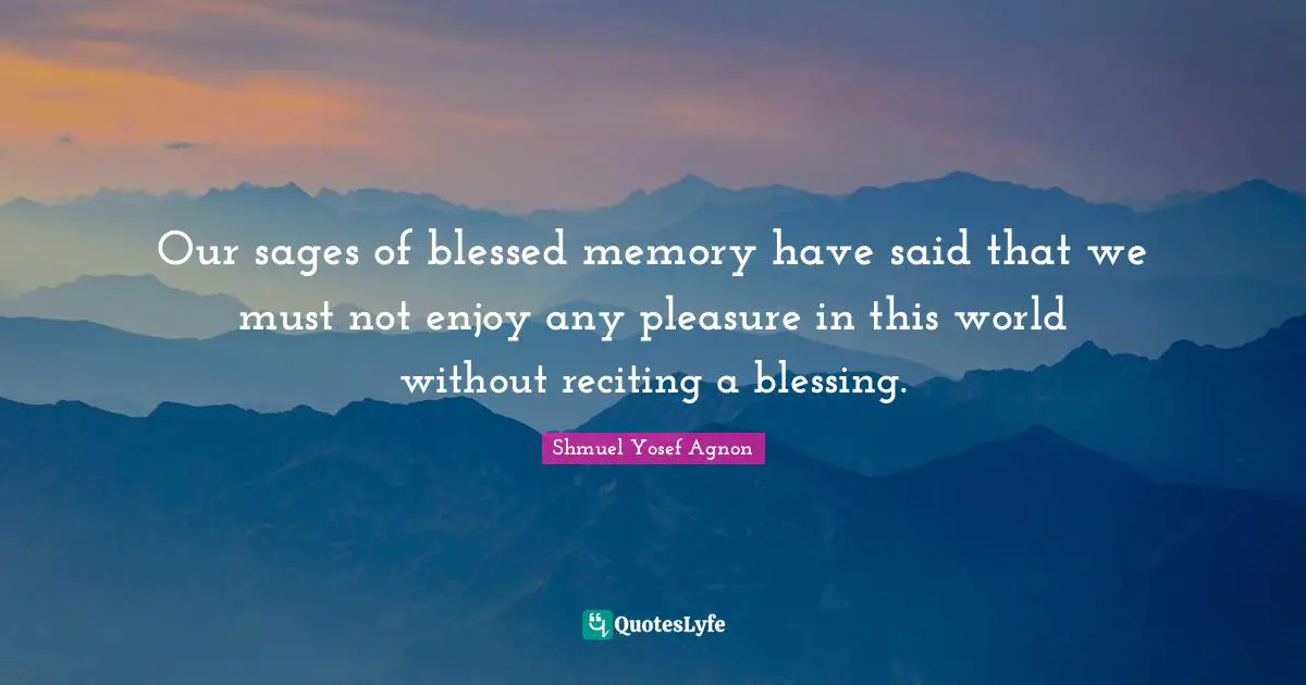 Our sages of blessed memory have said that we must not enjoy any pleasure in this world without reciting a blessing.