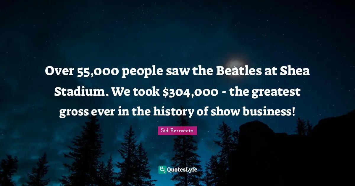 Mr. Sid Quotes: "Over 55,000 people saw the Beatles at Shea Stadium. We took $304,000 - the greatest gross ever in the history of show business!"