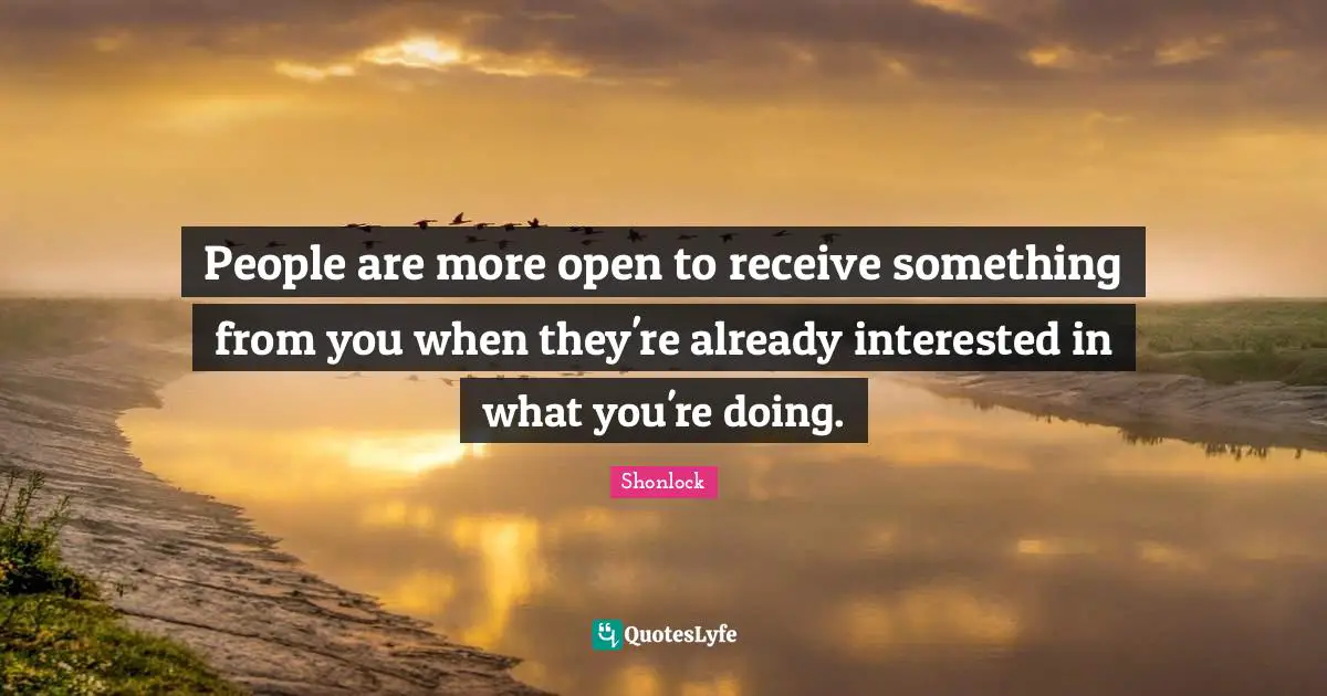 Shonlock Quotes: "People are more open to receive something from you when they're already interested in what you're doing."