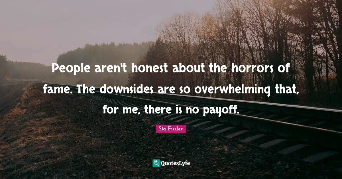 Overwhelming Quotes: "People aren't honest about the horrors of fame. The downsides are so overwhelming that, for me, there is no payoff."
