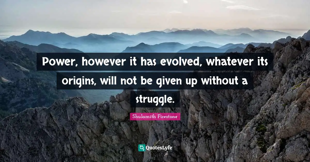Power, however it has evolved, whatever its origins, will not be given up without a struggle.