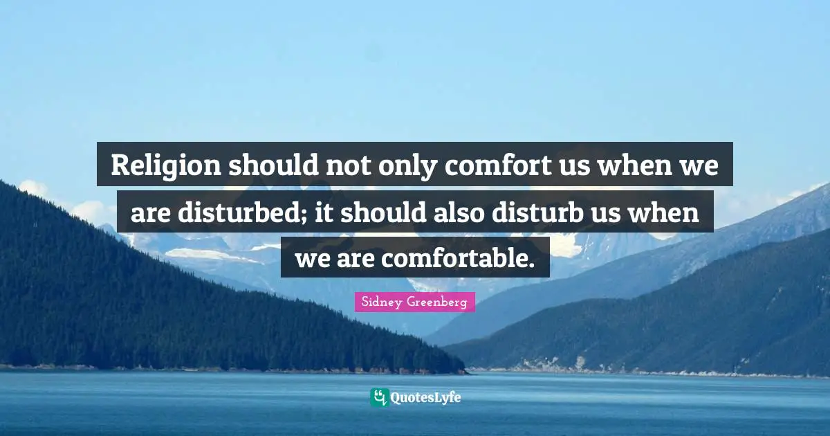 Religion should not only comfort us when we are disturbed; it should also disturb us when we are comfortable.
