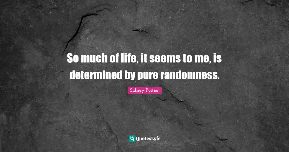So much of life, it seems to me, is determined by pure randomness.