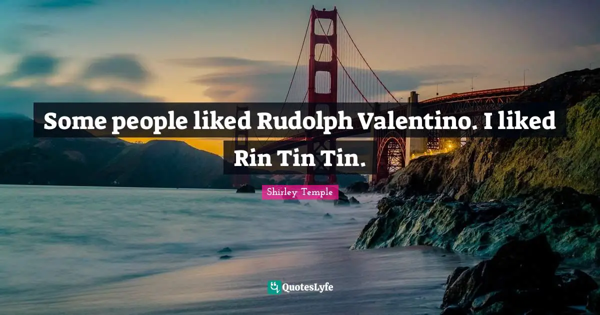 Some people liked Rudolph Valentino. I liked Rin Tin Tin.