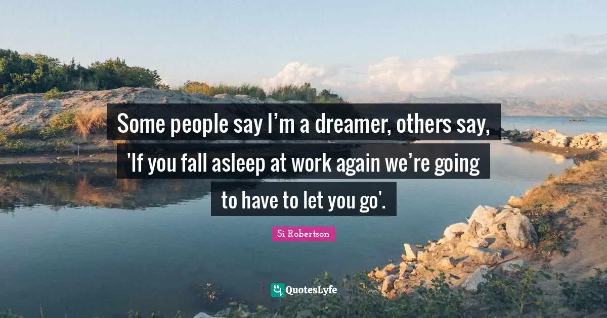 Some people say I’m a dreamer, others say, 'If you fall asleep at work again we’re going to have to let you go'.