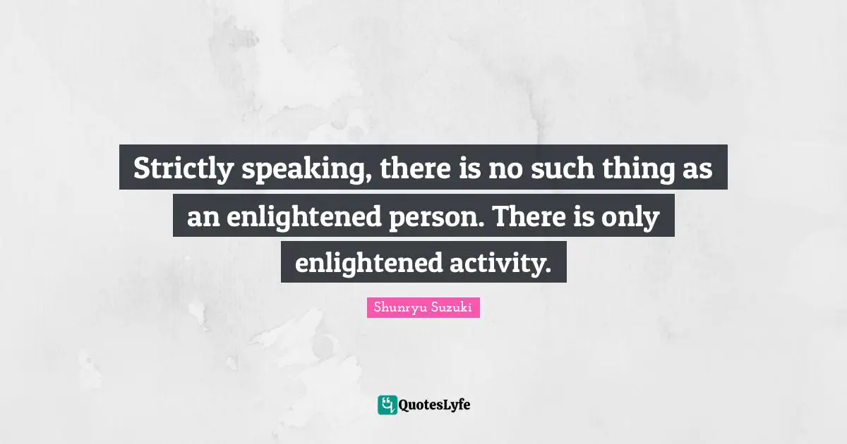 Enlightened Quotes: "Strictly speaking, there is no such thing as an enlightened person. There is only enlightened activity."